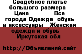 Свадебное платье большого размера › Цена ­ 17 000 - Все города Одежда, обувь и аксессуары » Женская одежда и обувь   . Иркутская обл.